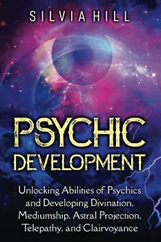 Psychic Development: Unlocking Abilities of Psychics and Developing Divination, Mediumship, Astral Projection, Telepathy, and Clairvoyance (Psychic Awakening)