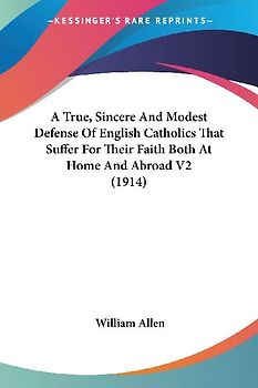 A True, Sincere And Modest Defense Of English Catholics That Suffer For Their Faith Both At Home And Abroad V2 (1914)