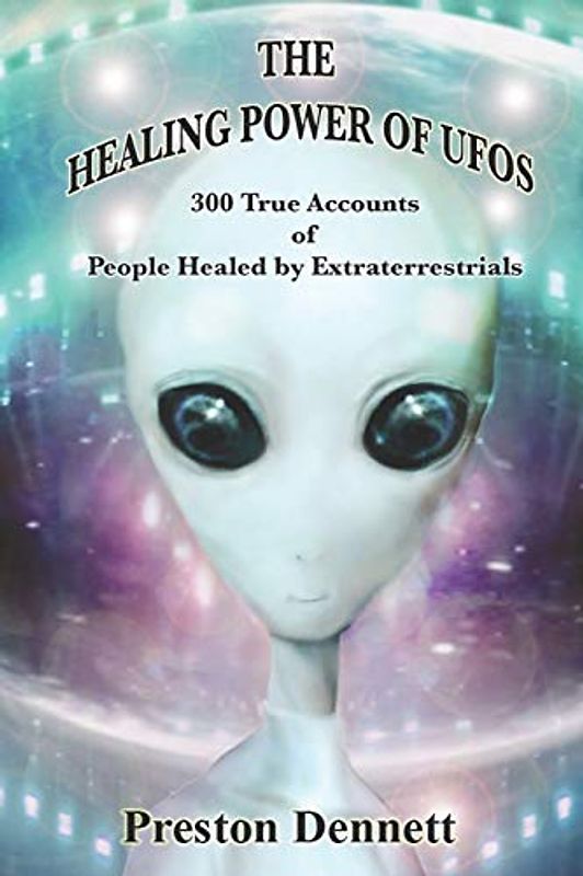 The Healing Power of UFOs: 300 True Accounts of People Healed by Extraterrestrials