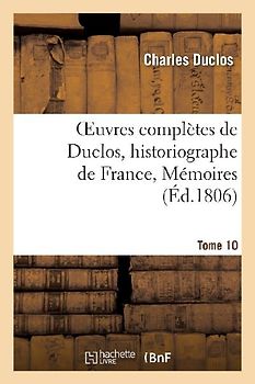 Oeuvres Complètes de Duclos, Historiographe de France, T. 10 Mémoires