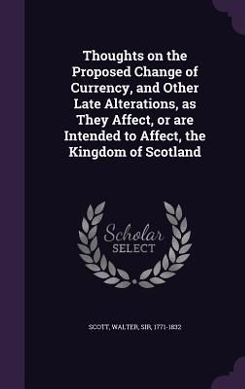 Thoughts on the Proposed Change of Currency, and Other Late Alterations, as They Affect, or are Intended to Affect, the Kingdom of Scotland