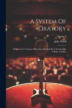 A System Of Oratory: Delivered In A Course Of Lectures Publicly Read At Gresham College, London; Volume 2