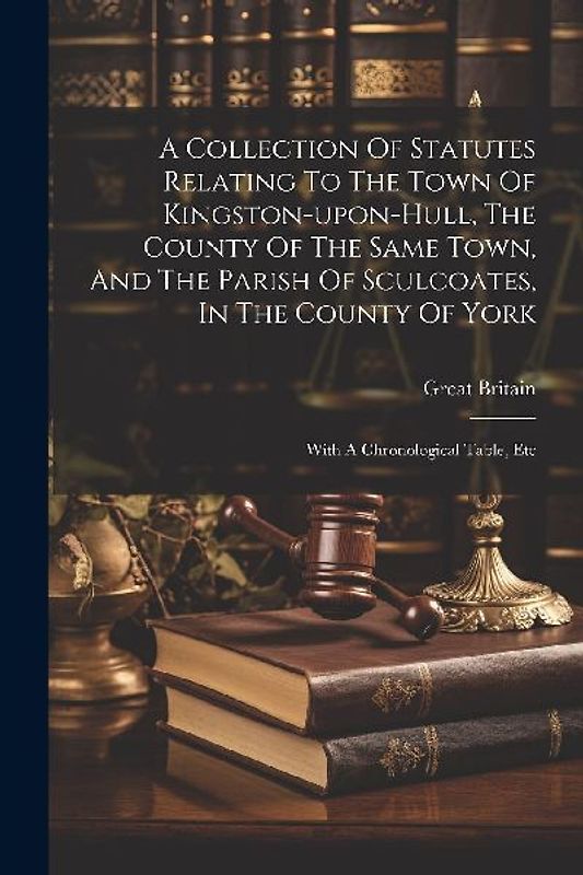 A Collection Of Statutes Relating To The Town Of Kingston-upon-hull, The County Of The Same Town, And The Parish Of Sculcoates, In The County Of York