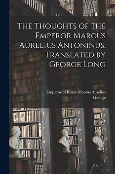 The Thoughts of the Emperor Marcus Aurelius Antoninus. Translated by George Long