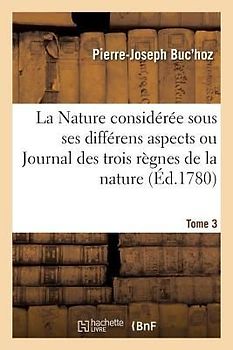 La Nature Considérée Sous Ses Différens Aspects Ou Journal Des Trois Règnes de la Nature. Tome 3
