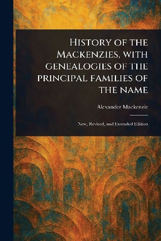 History of the Mackenzies, With Genealogies of the Principal Families of the Name