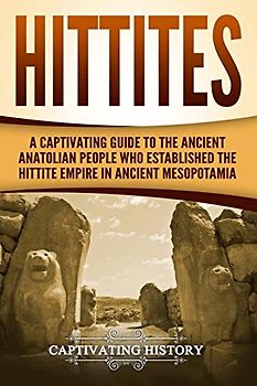 Hittites: A Captivating Guide to the Ancient Anatolian People Who Established the Hittite Empire in Ancient Mesopotamia (Forgotten Civilizations)
