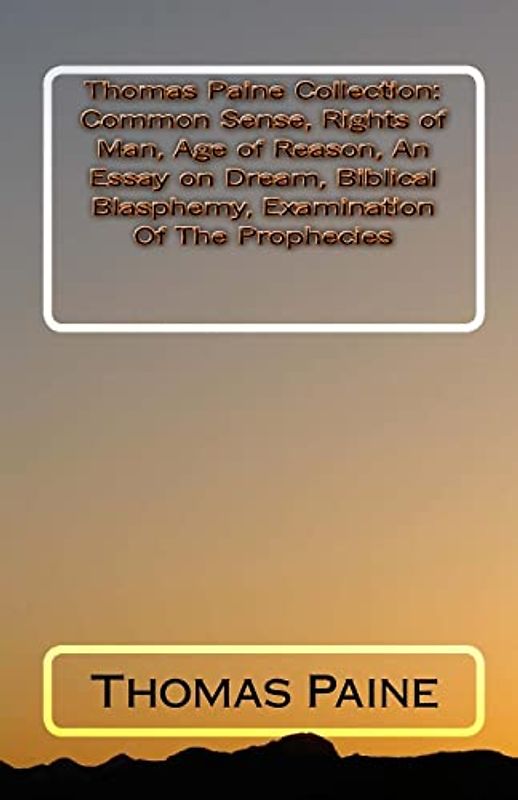 Thomas Paine Collection: Common Sense, Rights of Man, Age of Reason, An Essay on Dream, Biblical Blasphemy, Examination Of The Prophecies
