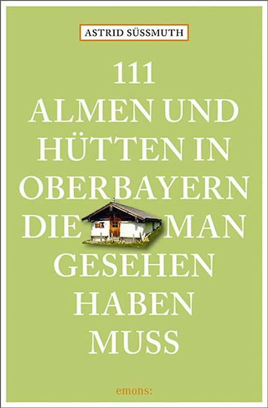 111 Almen und Hütten in Oberbayern, die man gesehen haben muss