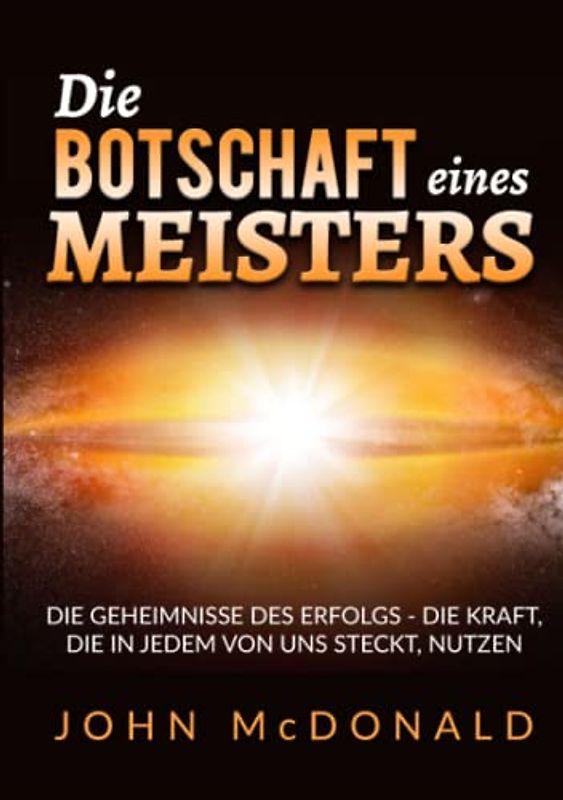 Die Botschaft eines Meisters: Die Geheimnisse des Erfolgs - die Kraft, die in jedem von uns steckt, nutzen