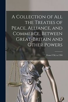 A Collection of All the Treaties of Peace, Alliance, and Commerce, Between Great-Britain and Other Powers: From 1750, to 1784