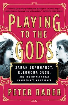 Playing to the Gods: Sarah Bernhardt, Eleonora Duse, and the Rivalry That Changed Acting Forever