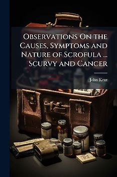 Observations On the Causes, Symptoms and Nature of Scrofula ... Scurvy and Cancer