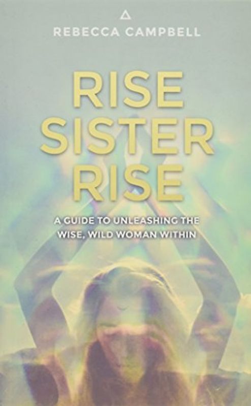 Rise Sister Rise: A Guide to Unleashing the Wise, Wild Woman Within