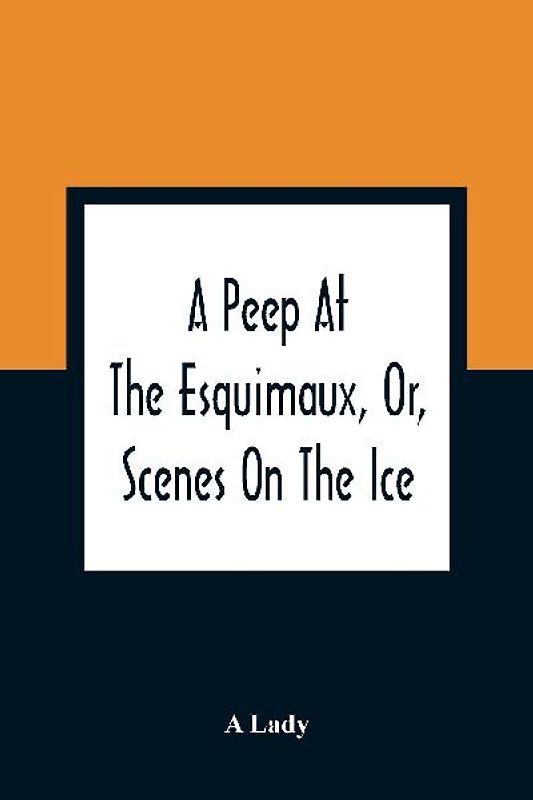 A Peep At The Esquimaux, Or, Scenes On The Ice
