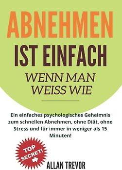 ABNEHMEN IST EINFACH, WENN MAN WEISS WIE: Ein einfaches psychologisches Geheimnis zum schnellen Abnehmen, ohne Diät, ohne Stress und für immer in ... (abnehmen buch, abnehmen schnell, Band 1)