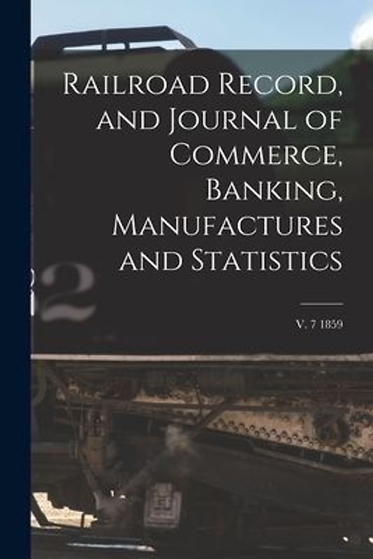 Railroad Record, and Journal of Commerce, Banking, Manufactures and Statistics; v. 7 1859