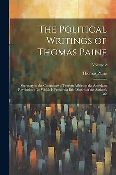 The Political Writings of Thomas Paine: Secretary to the Committee of Foreign Affairs in the American Revolution: To Which Is Prefixed a Brief Sketch