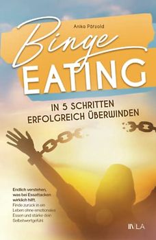 Binge Eating in 5 Schritten erfolgreich überwinden: Endlich verstehen, was bei Essattacken wirklich hilft - finde zurück in ein Leben ohne emotionales Essen und stärke dein Selbstwertgefühl