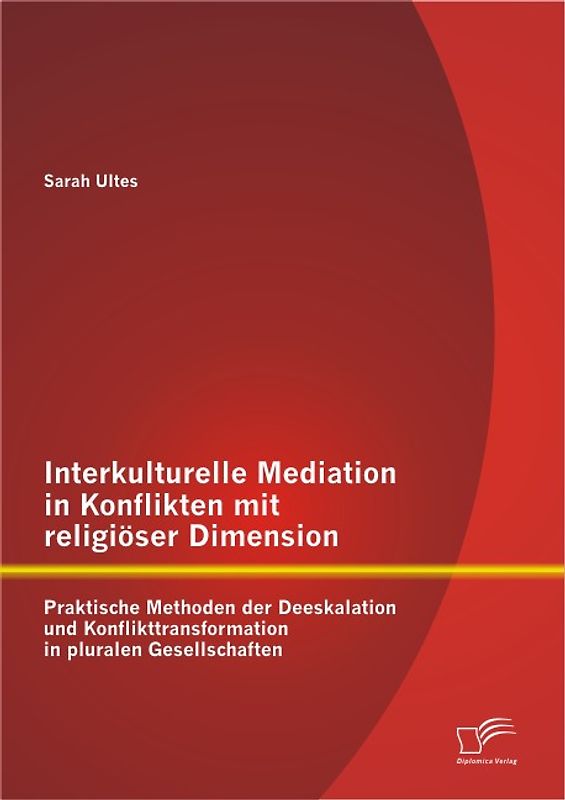 Interkulturelle Mediation in Konflikten mit religiöser Dimension: Praktische Methoden der Deeskalation und Konflikttransformation in pluralen Gesellschaften