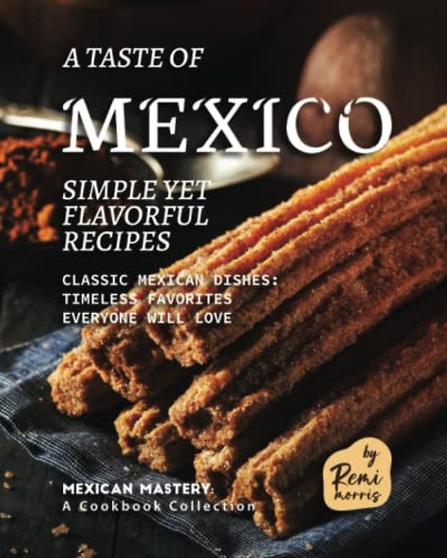 A Taste of Mexico: Simple yet Flavorful Recipes (Mexican Mastery: A Cookbook Collection)