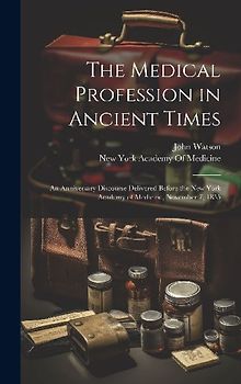 The Medical Profession in Ancient Times: An Anniversary Discourse Delivered Before the New York Academy of Medicine, November 7, 1855