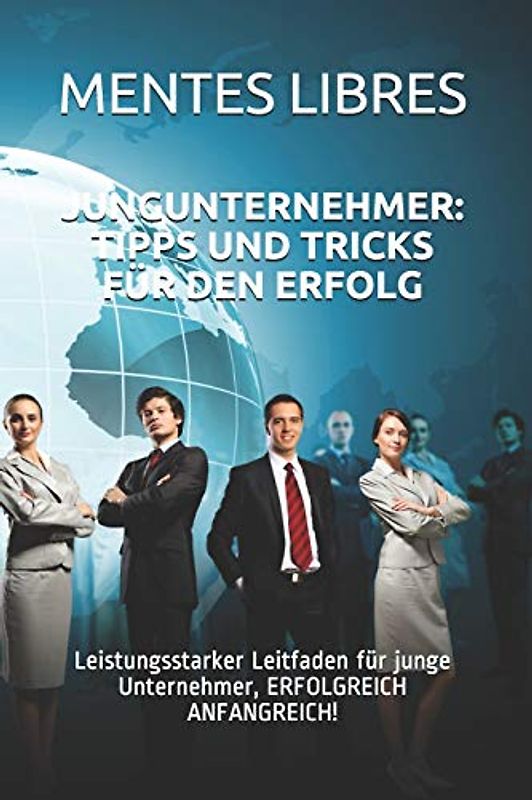 JUNGUNTERNEHMER: TIPPS UND TRICKS FÜR DEN ERFOLG: Leistungsstarker Leitfaden für junge Unternehmer, ERFOLGREICH ANFANGREICH!