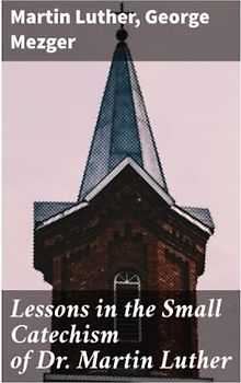 Lessons in the Small Catechism of Dr. Martin Luther: For the Senior Department of Lutheran Sunday-Schools and for General Use