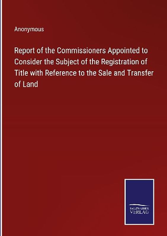 Report of the Commissioners Appointed to Consider the Subject of the Registration of Title with Reference to the Sale and Transfer of Land
