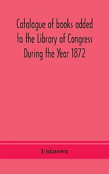 Catalogue Of Books Added To The Library Of Congress During The Year 1872