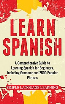 Learn Spanish: A Comprehensive Guide to Learning Spanish for Beginners, Including Grammar and 2500 Popular Phrases