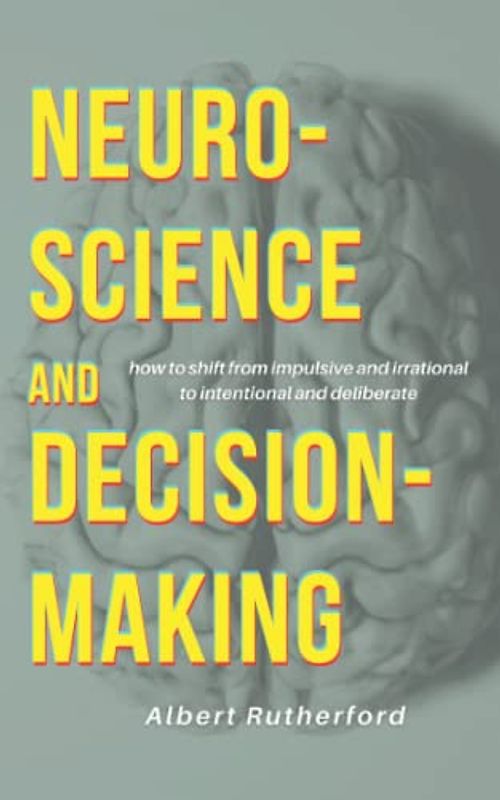 Neuroscience and Decision-Making: How to Shift from Impulsive and Irrational to Intentional and Deliberate (The critical thinker, Band 7)