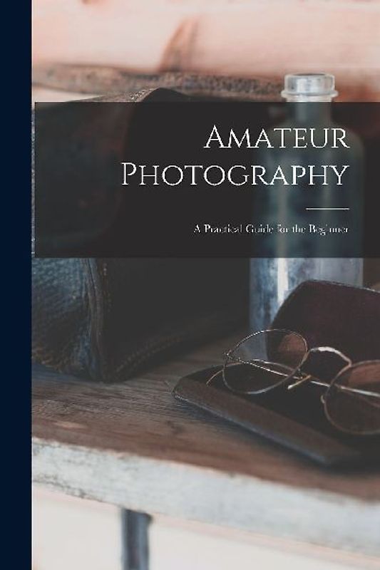 Amateur Photography: A Practical Guide for the Beginner