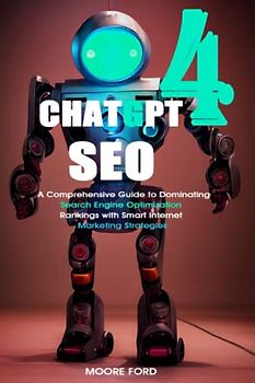 ChatGPT-4 SEO: A Comprehensive Guide to Dominating Search Engine Optimization Rankings with Smart Internet Marketing Strategies (ChatGPT 4 (Rise Of the Ais))