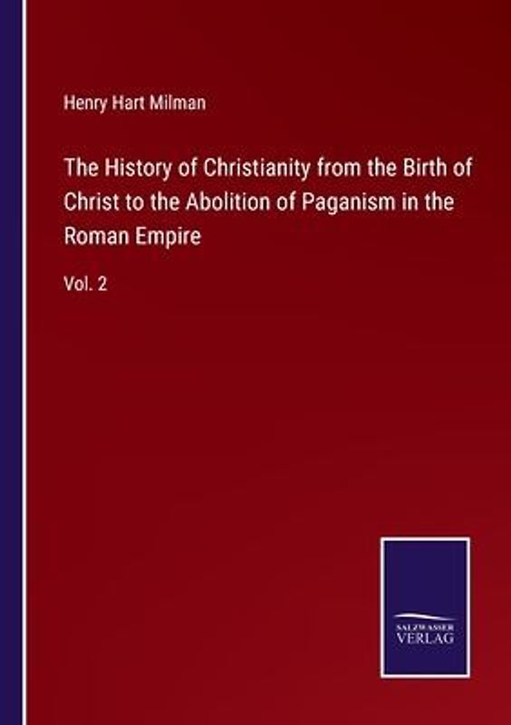 The History of Christianity from the Birth of Christ to the Abolition of Paganism in the Roman Empire