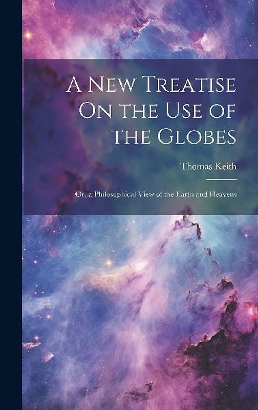 A New Treatise On the Use of the Globes: Or, a Philosophical View of the Earth and Heavens