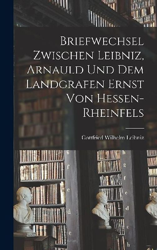 Briefwechsel Zwischen Leibniz, Arnauld und dem Landgrafen Ernst von Hessen-Rheinfels