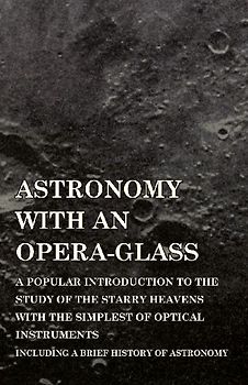 Astronomy with An Opera-Glass - A Popular introduction to the Study of the Starry Heavens with the Simplest of Optical Instruments - Including a Brief History of Astronomy