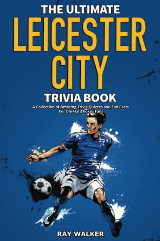 The Ultimate Leicester City FC Trivia Book: A Collection of Amazing Trivia Quizzes and Fun Facts for Die-Hard Foxes Fans!