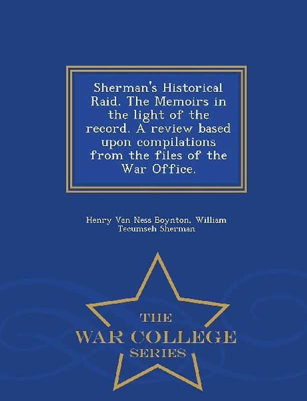 Sherman's Historical Raid. the Memoirs in the Light of the Record. a Review Based Upon Compilations from the Files of the War Office. - War College Series