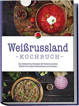 Weißrussland Kochbuch: Die leckersten Rezepte der belarusischen Küche für jeden Geschmack und Anlass - inkl. Brotrezepten, Fingerfood, Aufstrichen & Getränken