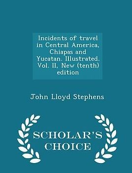 Incidents of travel in Central America, Chiapas and Yucatan. Illustrated. Vol. II, New (tenth) edition - Scholar's Choice Edition