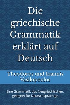 Die griechische Grammatik erklärt auf Deutsch: Eine Grammatik des Neugriechischen, geeignet für Deutschsprachige