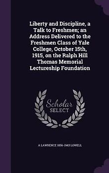 Liberty and Discipline, a Talk to Freshmen; an Address Delivered to the Freshmen Class of Yale College, October 15th, 1915, on the Ralph Hill Thomas Memorial Lectureship Foundation