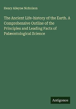 The Ancient Life-history of the Earth. A Comprehensive Outline of the Principles and Leading Facts of Palæontological Science