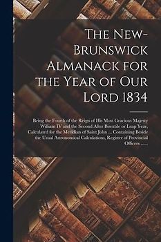 The New-Brunswick Almanack for the Year of Our Lord 1834 [microform]: Being the Fourth of the Reign of His Most Gracious Majesty William IV and the Se