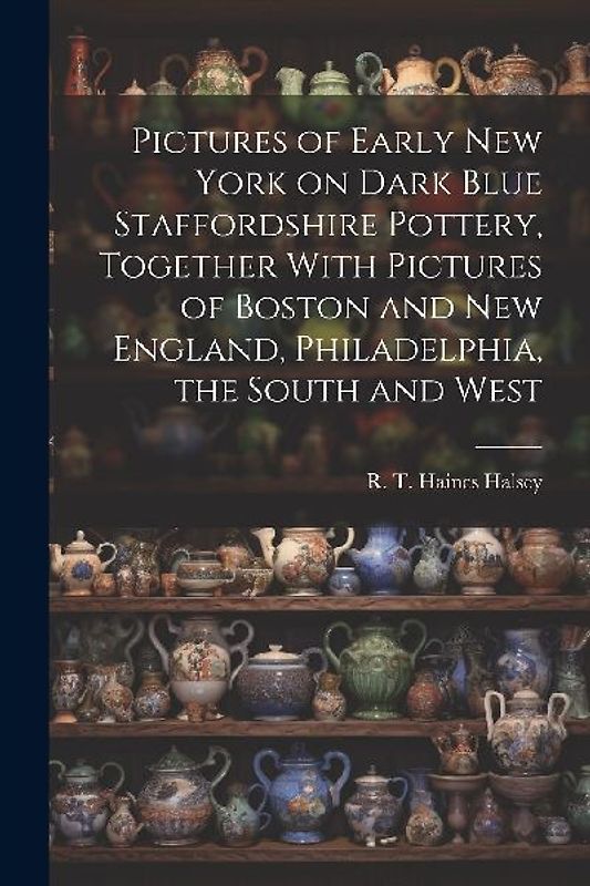 Pictures of Early New York on Dark Blue Staffordshire Pottery, Together With Pictures of Boston and New England, Philadelphia, the South and West