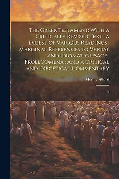 The Greek Testament: With a Critically Revised Text: a Digest of Various Readings: Marginal References to Verbal and Idiomatic Usage: Prole
