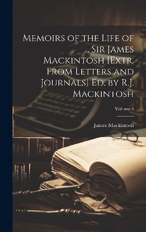 Memoirs of the Life of ... Sir James Mackintosh [Extr. From Letters and Journals] Ed. by R.J. Mackintosh; Volume 1