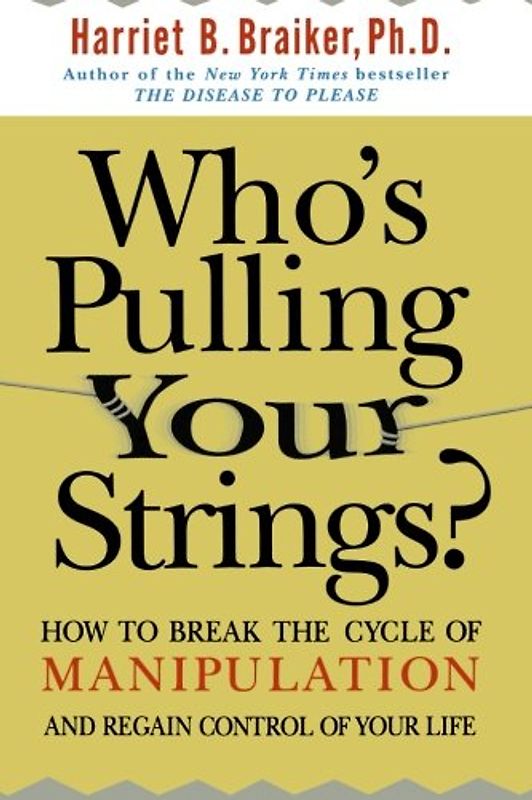Who's Pulling Your Strings?: How to Break the Cycle of Manipulation and Regain Control of Your Life: How to Break the Cycle of Manipulation and Regain - Braiker, Harriet B.